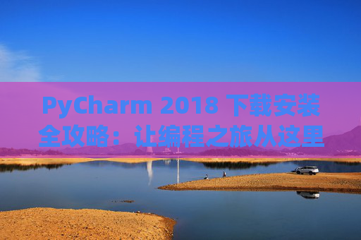PyCharm 2018 下载安装全攻略：让编程之旅从这里开始